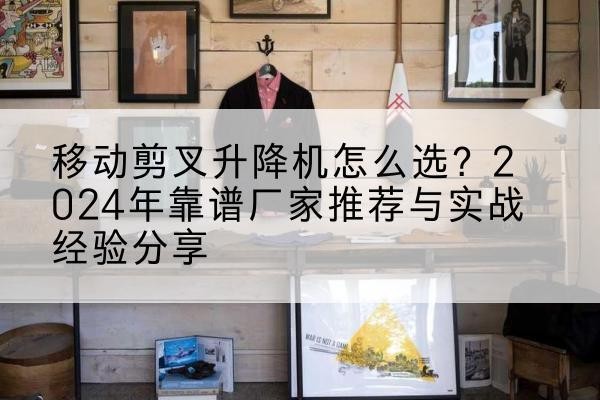 丹寨升降平台厂家推荐-移动剪叉升降机怎么选？2024年靠谱厂家推荐与实战经验分享