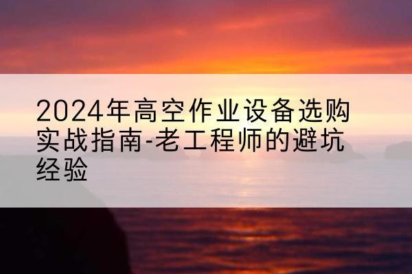 丹寨高空作业升降机厂家推荐-2024年高空作业设备选购实战指南-老工程师的避坑经验