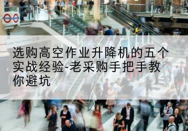 丹寨高空作业升降机厂家-选购高空作业升降机的五个实战经验-老采购手把手教你避坑
