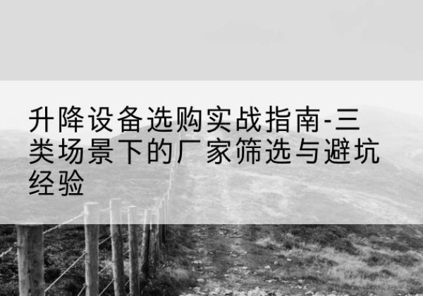 丹寨移动式升降机厂家推荐-升降设备选购实战指南-三类场景下的厂家筛选与避坑经验