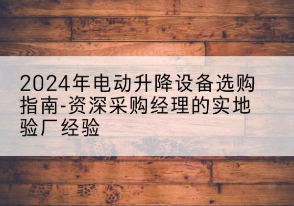 丹寨电动剪叉升降平台厂家-2024年电动升降设备选购指南-资深采购经理的实地验厂经验