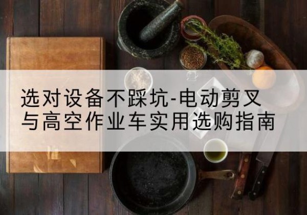 丹寨电动剪叉升降平台怎么选-选对设备不踩坑-电动剪叉与高空作业车实用选购指南