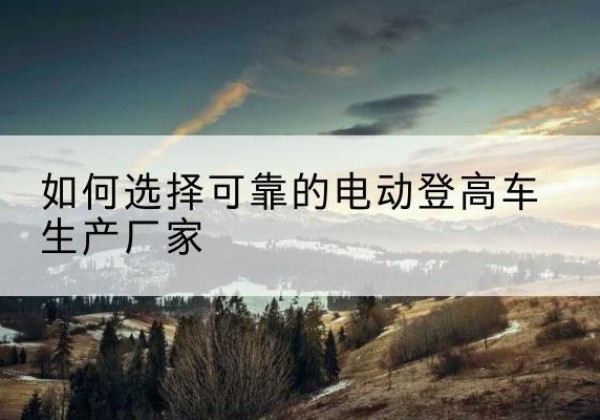 丹寨电动登高车厂家-如何选择可靠的电动登高车生产厂家