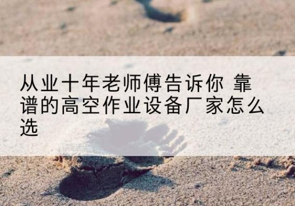 丹寨高空作业升降机厂家推荐-从业十年老师傅告诉你 靠谱的高空作业设备厂家怎么选
