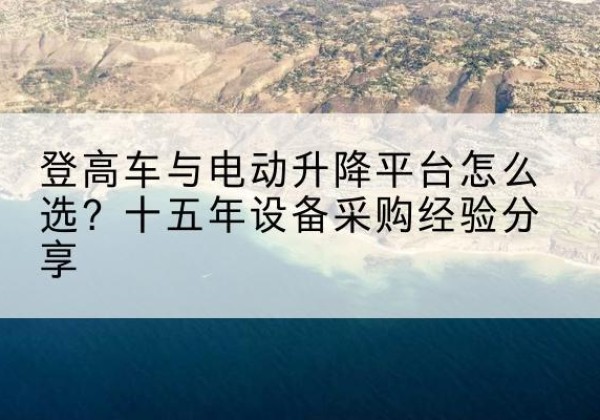 丹寨登高车厂家厂家-登高车与电动升降平台怎么选？十五年设备采购经验分享