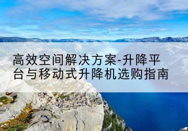 丹寨升降平台厂家-*空间解决方案-升降平台与移动式升降机选购指南