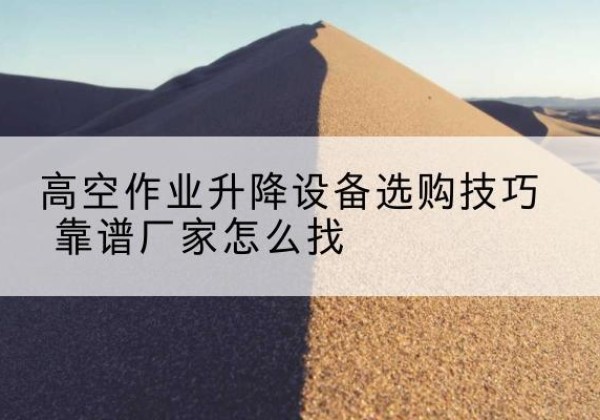 丹寨电动升降平台厂家推荐-高空作业升降设备选购技巧 靠谱厂家怎么找