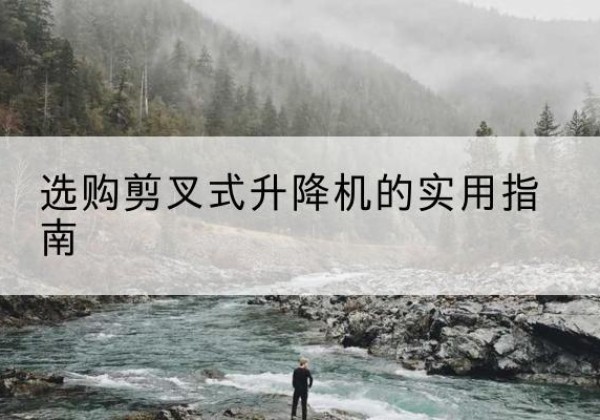 丹寨剪叉式升降机怎么选-选购剪叉式升降机的实用指南