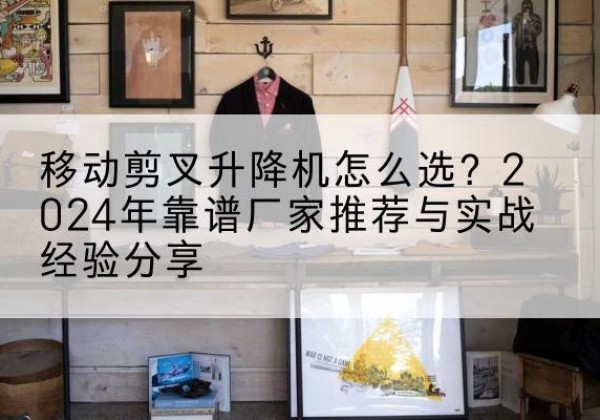 丹寨升降平台厂家推荐-移动剪叉升降机怎么选？2024年靠谱厂家推荐与实战经验分享