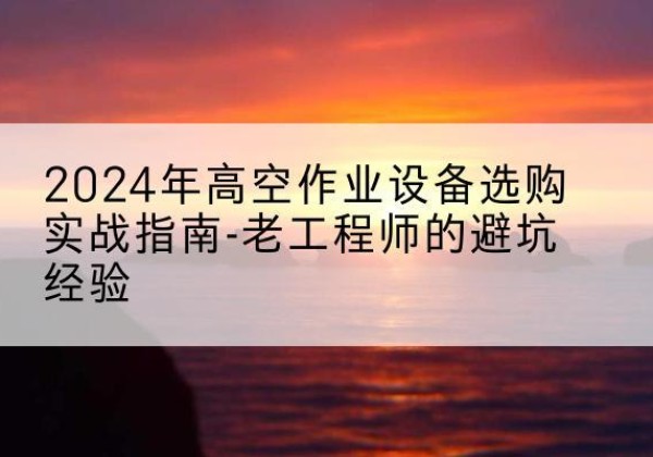 丹寨高空作业升降机厂家推荐-2024年高空作业设备选购实战指南-老工程师的避坑经验